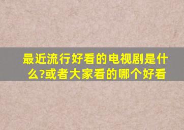 最近流行好看的电视剧是什么?或者大家看的哪个好看