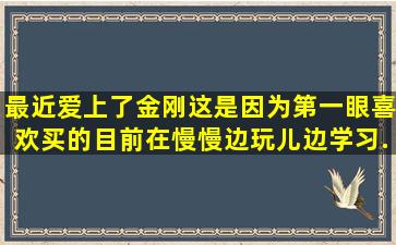 最近爱上了金刚,这是因为第一眼喜欢买的,目前在慢慢边玩儿边学习。...