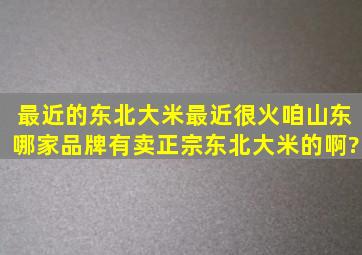 最近的东北大米最近很火,咱山东哪家品牌有卖正宗东北大米的啊?