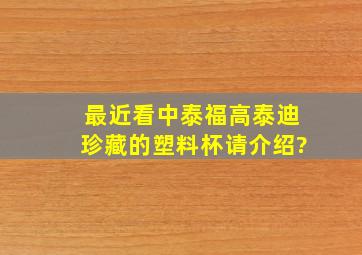 最近看中泰福高泰迪珍藏的塑料杯,请介绍?