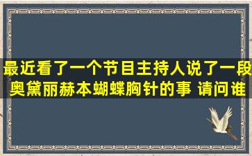 最近看了一个节目主持人说了一段奥黛丽赫本蝴蝶胸针的事 请问谁...