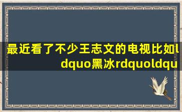 最近看了不少王志文的电视。比如“黑冰”“天道”感觉都不错。演...