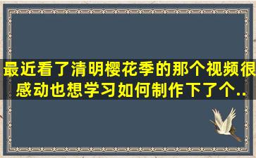 最近看了清明樱花季的那个视频。很感动。也想学习如何制作。下了个...