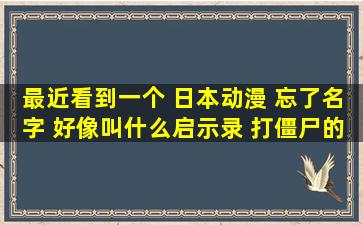 最近看到一个 日本动漫 忘了名字 好像叫什么启示录 打僵尸的 拿着...