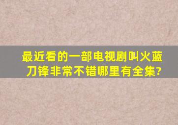 最近看的一部电视剧,叫火蓝刀锋,非常不错,哪里有全集?