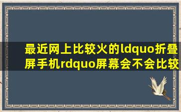 最近网上比较火的“折叠屏手机”,屏幕会不会比较容易坏?折叠手机...