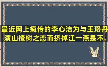 最近网上疯传的李心洁为与王珞丹演《山楂树之恋》而挤掉江一燕是不...