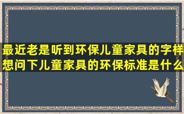 最近老是听到环保儿童家具的字样,想问下儿童家具的环保标准是什么? ...