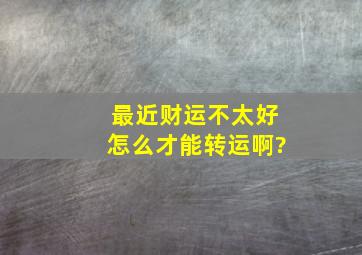 最近财运不太好,怎么才能转运啊?