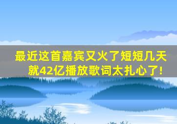 最近这首《嘉宾》又火了短短几天就42亿播放歌词太扎心了!