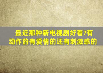 最近那种新电视剧好看?有动作的有爱情的还有刺激感的