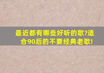 最近都有哪些好听的歌?适合90后的,不要经典老歌!