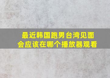 最近韩国跑男台湾见面会应该在哪个播放器观看