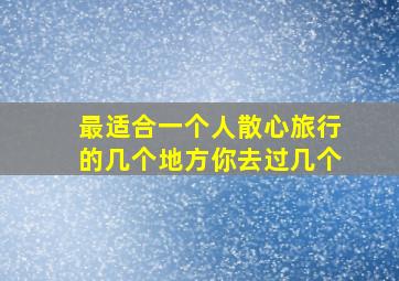 最适合一个人散心旅行的几个地方,你去过几个