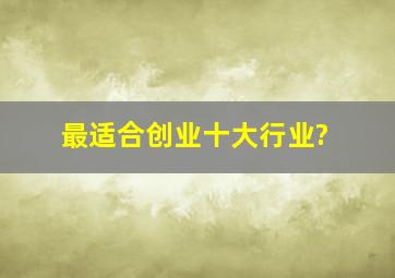 最适合创业十大行业?