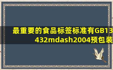 最重要的食品标签标准有GB13432—2004《预包装特殊膳食食品标签...