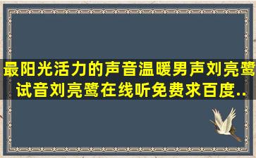 最阳光活力的声音温暖男声刘亮鹭《试音刘亮鹭》在线听免费,求百度...