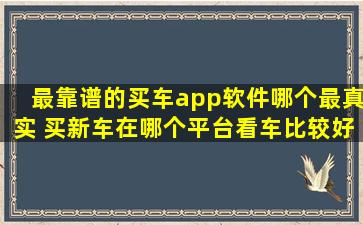 最靠谱的买车app软件哪个最真实 买新车在哪个平台看车比较好