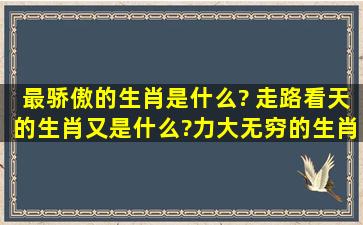 最骄傲的生肖是什么? 走路看天的生肖又是什么?力大无穷的生肖的...