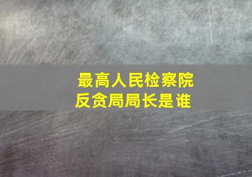 最高人民检察院反贪局局长是谁 