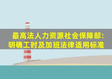 最高法、人力资源社会保障部:明确工时及加班法律适用标准 