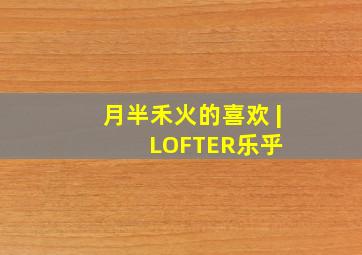 月半禾火的喜欢 | LOFTER(乐乎) 