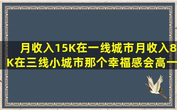 月收入15K在一线城市,月收入8K在三线小城市,那个幸福感会高一些...