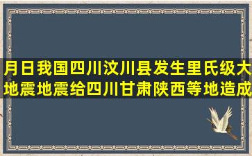 月日我国四川汶川县发生里氏级大地震,地震给四川,甘肃,陕西等地造成...