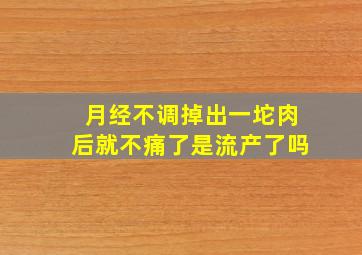 月经不调,掉出一坨肉后就不痛了是流产了吗