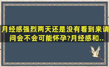 月经感强烈两天还是没有看到来。。请问会不会可能怀孕?月经感和...