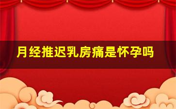 月经推迟,乳房痛是怀孕吗