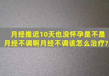 月经推迟10天也没怀孕是不是月经不调啊,月经不调该怎么治疗?