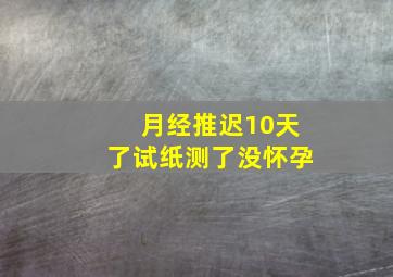 月经推迟10天了,试纸测了没怀孕