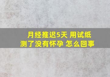 月经推迟5天 用试纸测了没有怀孕 怎么回事