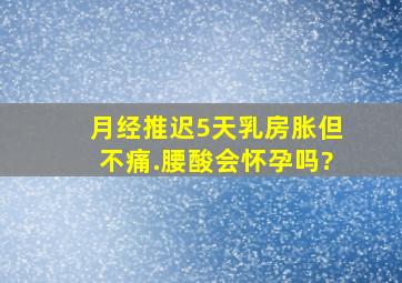 月经推迟5天,乳房胀,但不痛.腰酸会怀孕吗?