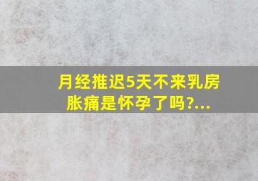 月经推迟5天不来乳房胀痛是怀孕了吗?...