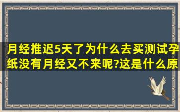 月经推迟5天了,为什么去买测试孕纸,没有,月经又不来呢?这是什么原因?