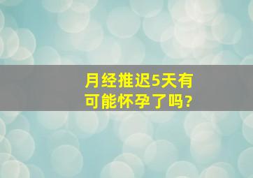 月经推迟5天有可能怀孕了吗?