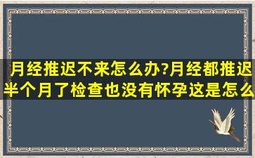 月经推迟不来怎么办?月经都推迟半个月了,检查也没有怀孕,这是怎么...