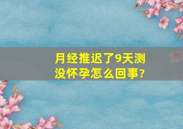 月经推迟了9天,测没怀孕怎么回事?