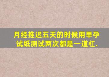 月经推迟五天的时候用早孕试纸测试,两次都是一道杠,.