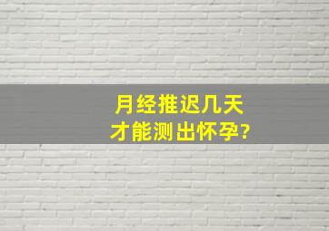 月经推迟几天才能测出怀孕?