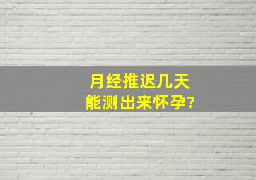 月经推迟几天能测出来怀孕?