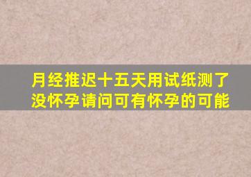 月经推迟十五天用试纸测了没怀孕请问可有怀孕的可能