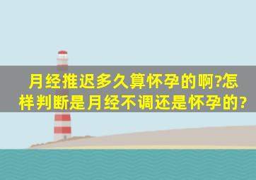 月经推迟多久算怀孕的啊?怎样判断是月经不调还是怀孕的?