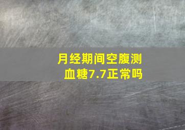 月经期间空腹测血糖7.7正常吗