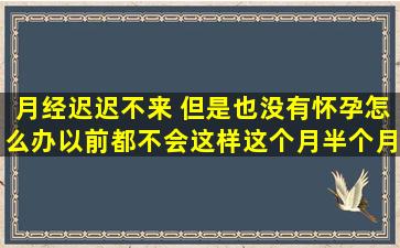 月经迟迟不来 但是也没有怀孕,怎么办,以前都不会这样,这个月半个月了,