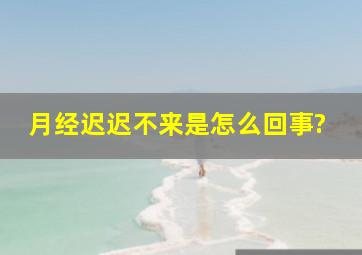 月经迟迟不来,是怎么回事?