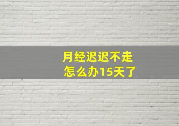 月经迟迟不走怎么办15天了