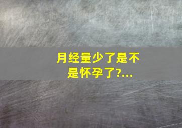 月经量少了是不是怀孕了?...